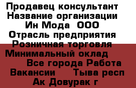 Продавец-консультант › Название организации ­ Ин Мода, ООО › Отрасль предприятия ­ Розничная торговля › Минимальный оклад ­ 20 000 - Все города Работа » Вакансии   . Тыва респ.,Ак-Довурак г.